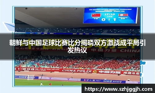 朝鲜与中国足球比赛比分揭晓双方激战成平局引发热议
