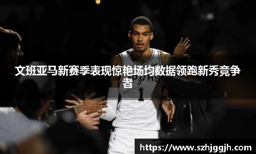 文班亚马新赛季表现惊艳场均数据领跑新秀竞争者