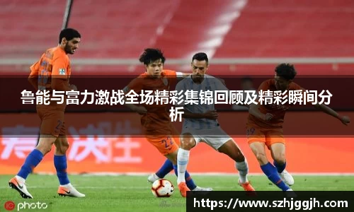 鲁能与富力激战全场精彩集锦回顾及精彩瞬间分析