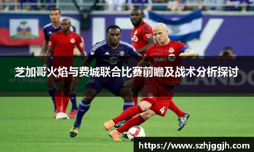 芝加哥火焰与费城联合比赛前瞻及战术分析探讨