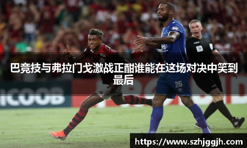 巴竞技与弗拉门戈激战正酣谁能在这场对决中笑到最后