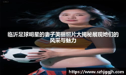 临沂足球明星的妻子美丽照片大揭秘展现她们的风采与魅力