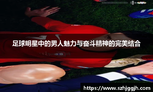 足球明星中的男人魅力与奋斗精神的完美结合